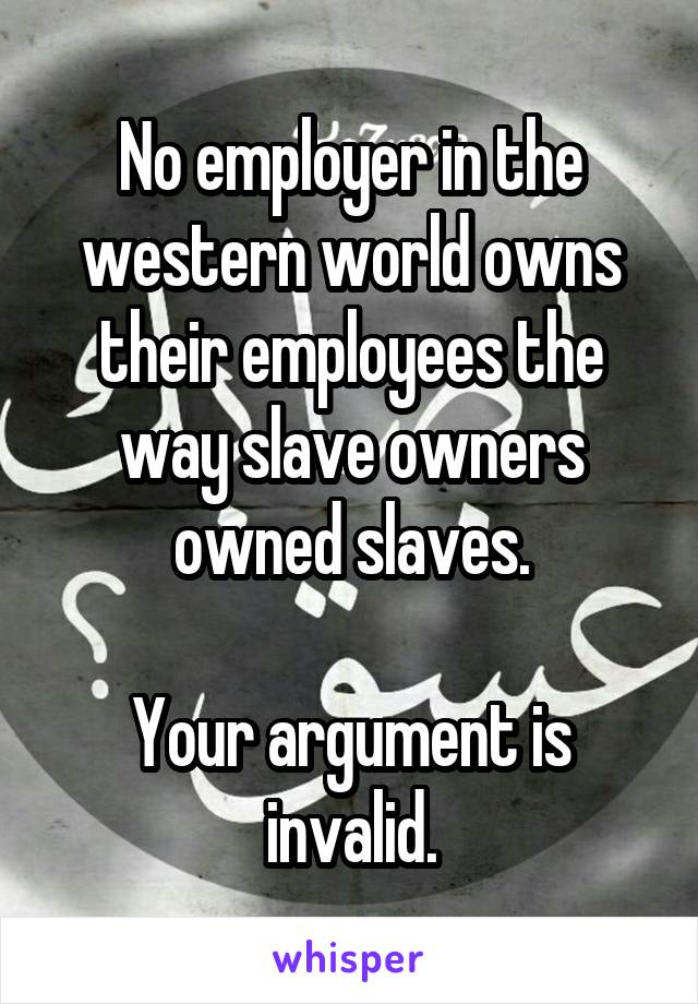 No employer in the western world owns their employees the way slave owners owned slaves.

Your argument is invalid.