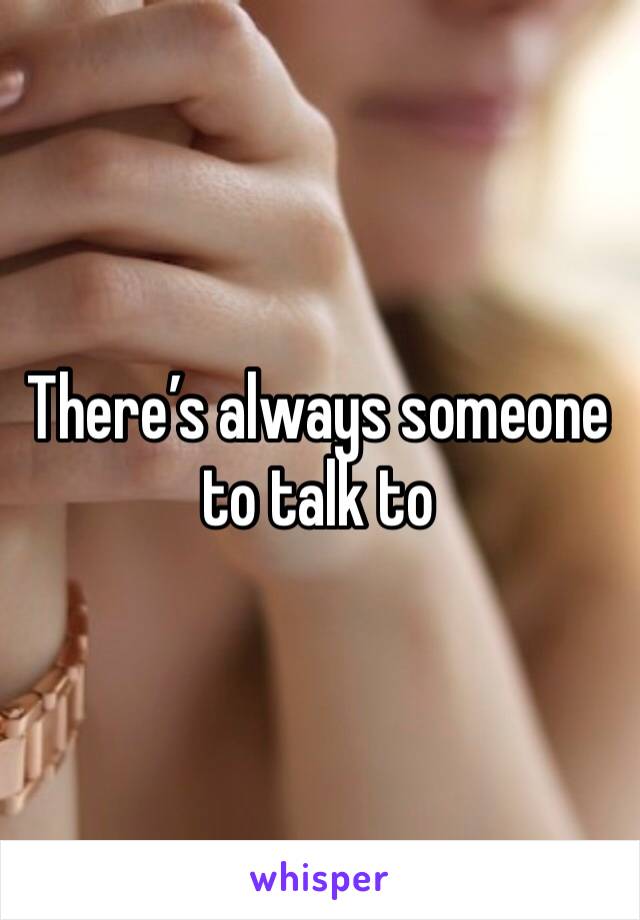 There’s always someone to talk to 
