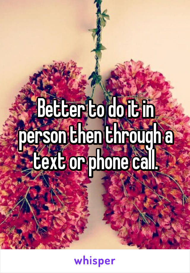 Better to do it in person then through a text or phone call.