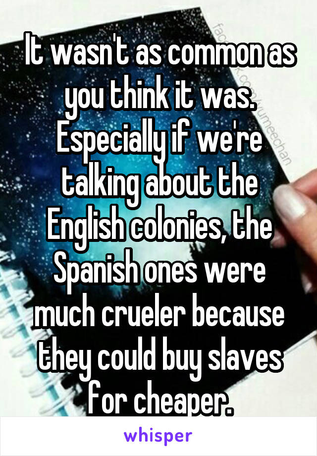 It wasn't as common as you think it was. Especially if we're talking about the English colonies, the Spanish ones were much crueler because they could buy slaves for cheaper.
