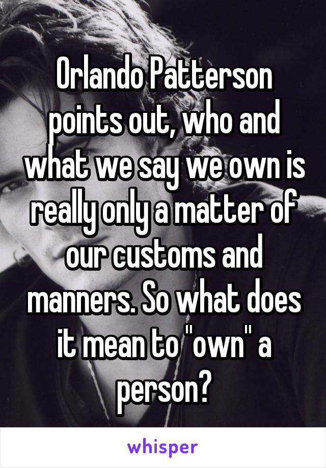 Orlando Patterson points out, who and what we say we own is really only a matter of our customs and manners. So what does it mean to "own" a person?