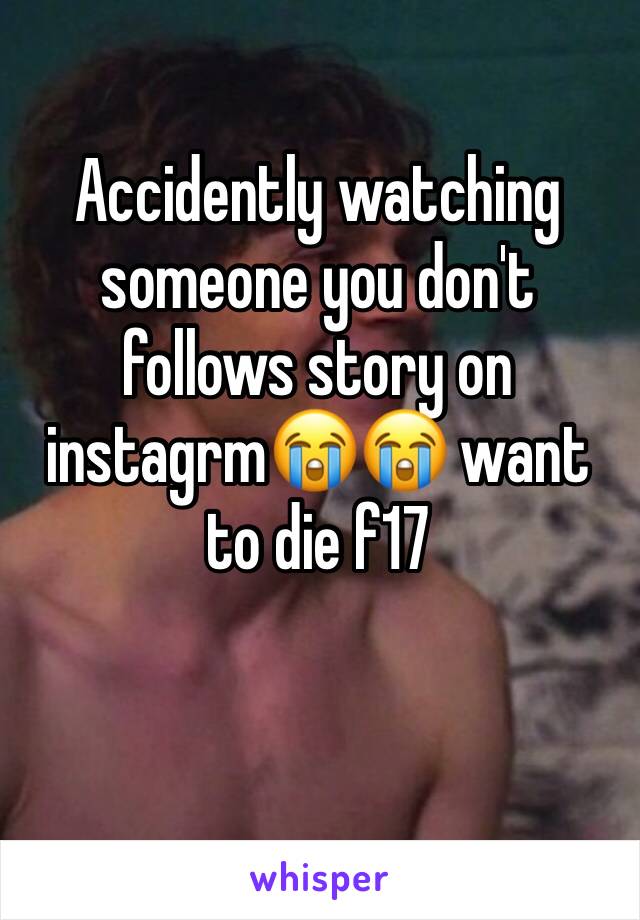 Accidently watching someone you don't follows story on instagrmðŸ˜­ðŸ˜­ want to die f17