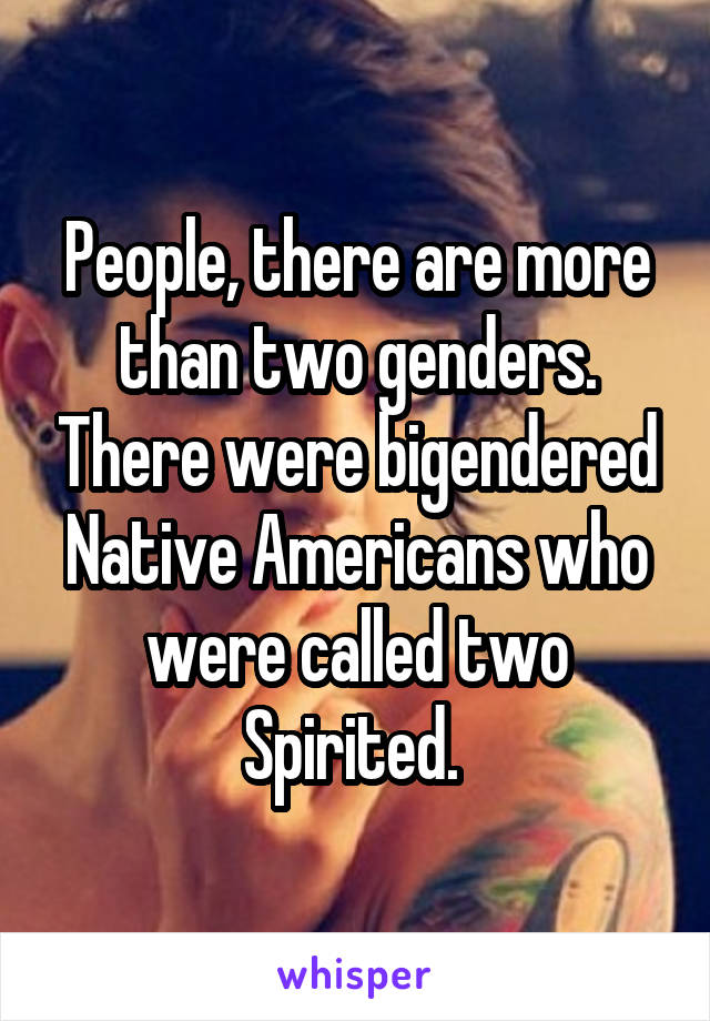 People, there are more than two genders. There were bigendered Native Americans who were called two Spirited. 
