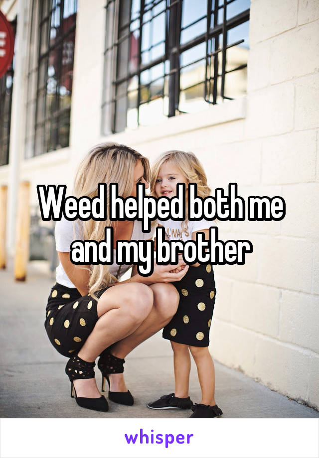 Weed helped both me and my brother
