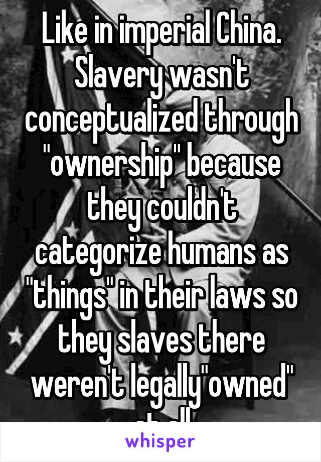 Like in imperial China. Slavery wasn't conceptualized through "ownership" because they couldn't categorize humans as "things" in their laws so they slaves there weren't legally"owned" at all