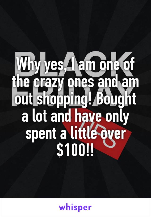 Why yes, I am one of the crazy ones and am out shopping! Bought a lot and have only spent a little over $100!!