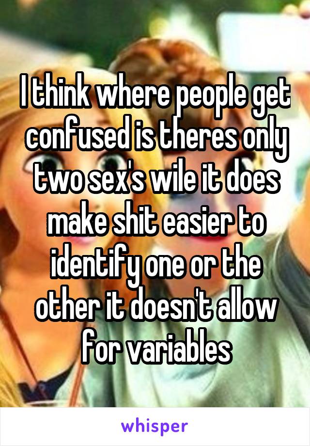 I think where people get confused is theres only two sex's wile it does make shit easier to identify one or the other it doesn't allow for variables