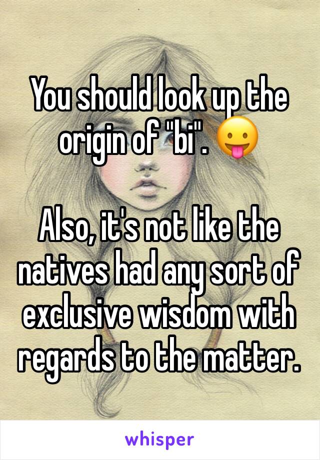 You should look up the origin of "bi". 😛

Also, it's not like the natives had any sort of exclusive wisdom with regards to the matter.