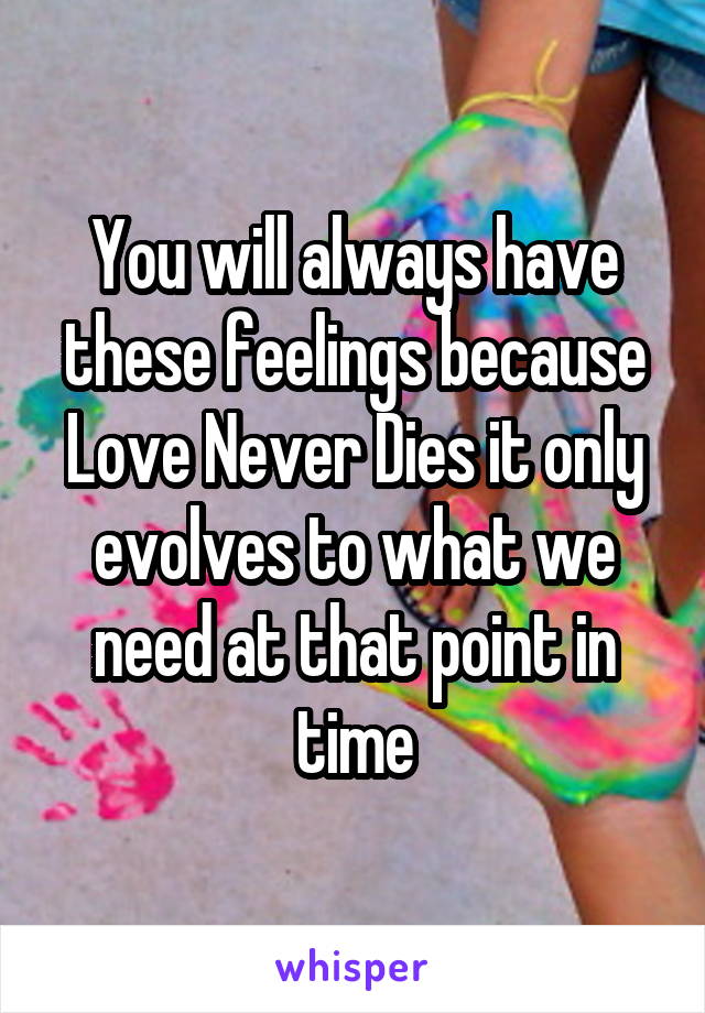 You will always have these feelings because Love Never Dies it only evolves to what we need at that point in time