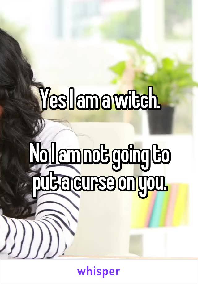 Yes I am a witch.

No I am not going to put a curse on you.