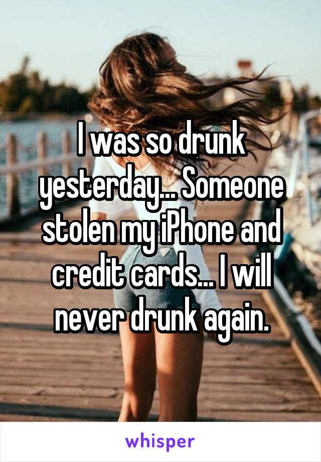 I was so drunk yesterday... Someone stolen my iPhone and credit cards... I will never drunk again.