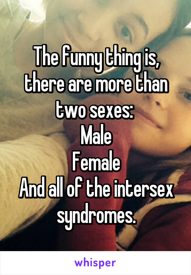 The funny thing is, there are more than two sexes: 
Male
Female
And all of the intersex syndromes.