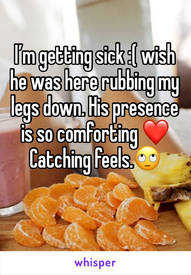 I’m getting sick :( wish he was here rubbing my legs down. His presence is so comforting ❤️ Catching feels.🙄 