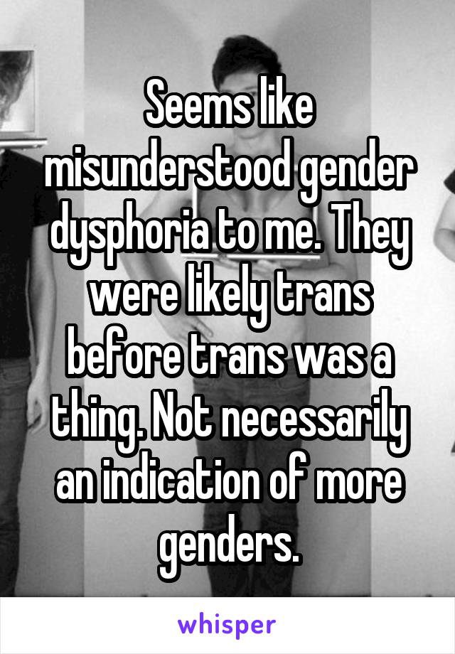 Seems like misunderstood gender dysphoria to me. They were likely trans before trans was a thing. Not necessarily an indication of more genders.