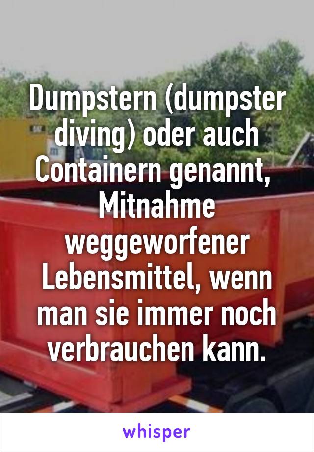 Dumpstern (dumpster diving) oder auch Containern genannt,  Mitnahme weggeworfener Lebensmittel, wenn man sie immer noch verbrauchen kann.