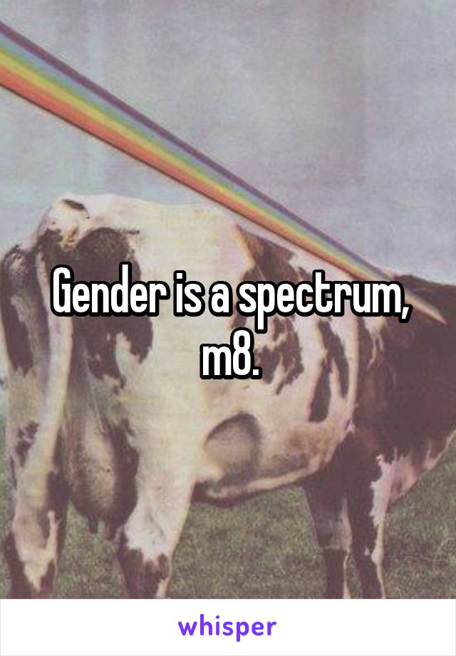 Gender is a spectrum, m8.