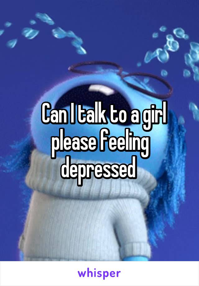   Can I talk to a girl please feeling depressed 