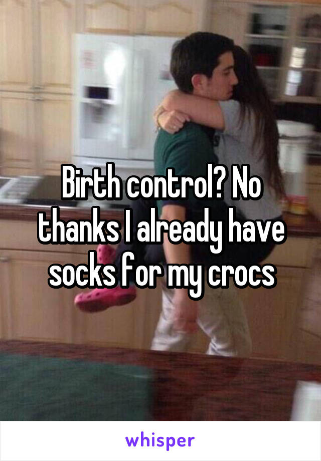 Birth control? No thanks I already have socks for my crocs