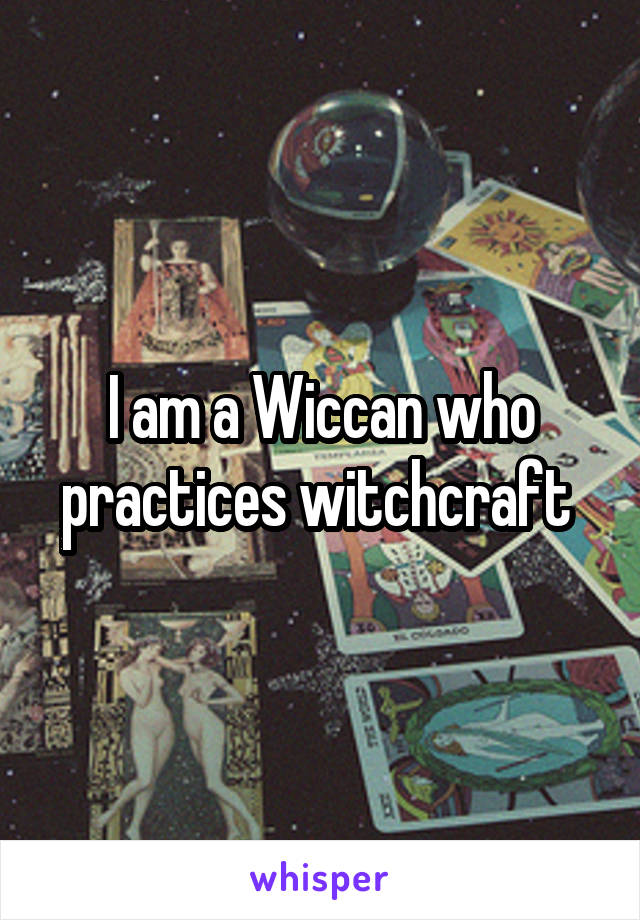 I am a Wiccan who practices witchcraft 