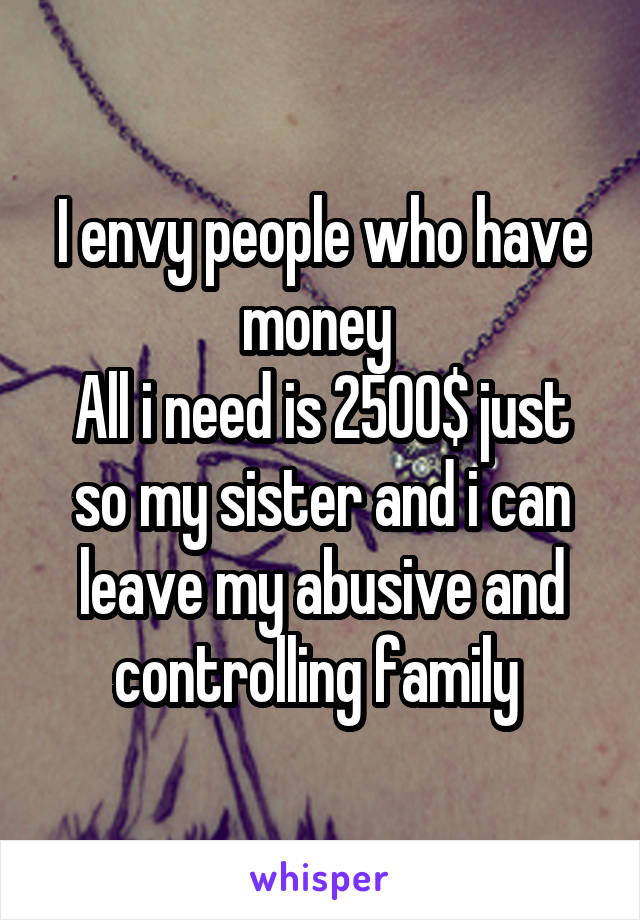 I envy people who have money 
All i need is 2500$ just so my sister and i can leave my abusive and controlling family 