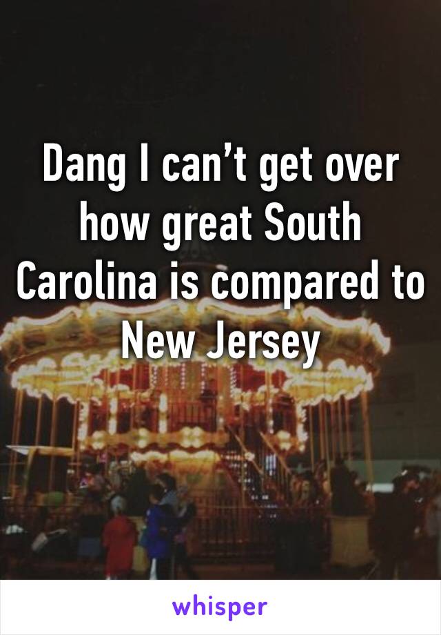 Dang I can’t get over how great South Carolina is compared to New Jersey