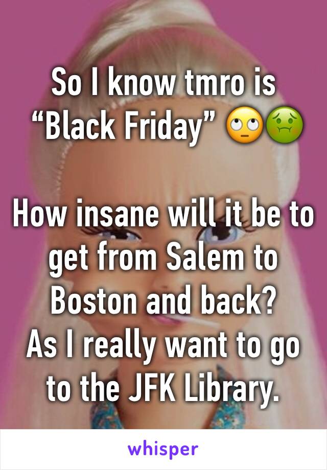 So I know tmro is
 “Black Friday” 🙄🤢

How insane will it be to get from Salem to Boston and back? 
As I really want to go to the JFK Library.
