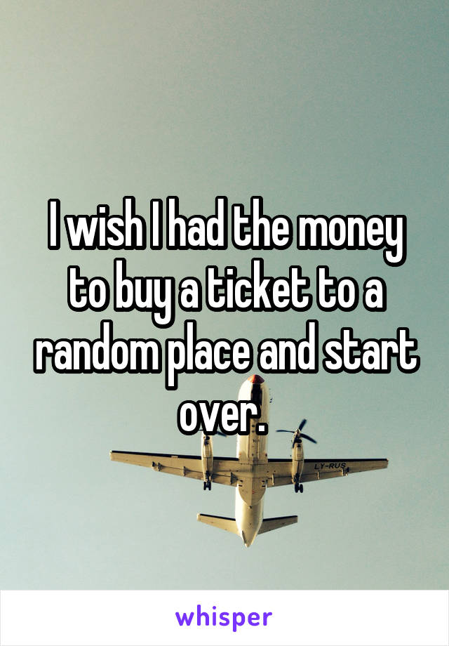 I wish I had the money to buy a ticket to a random place and start over. 