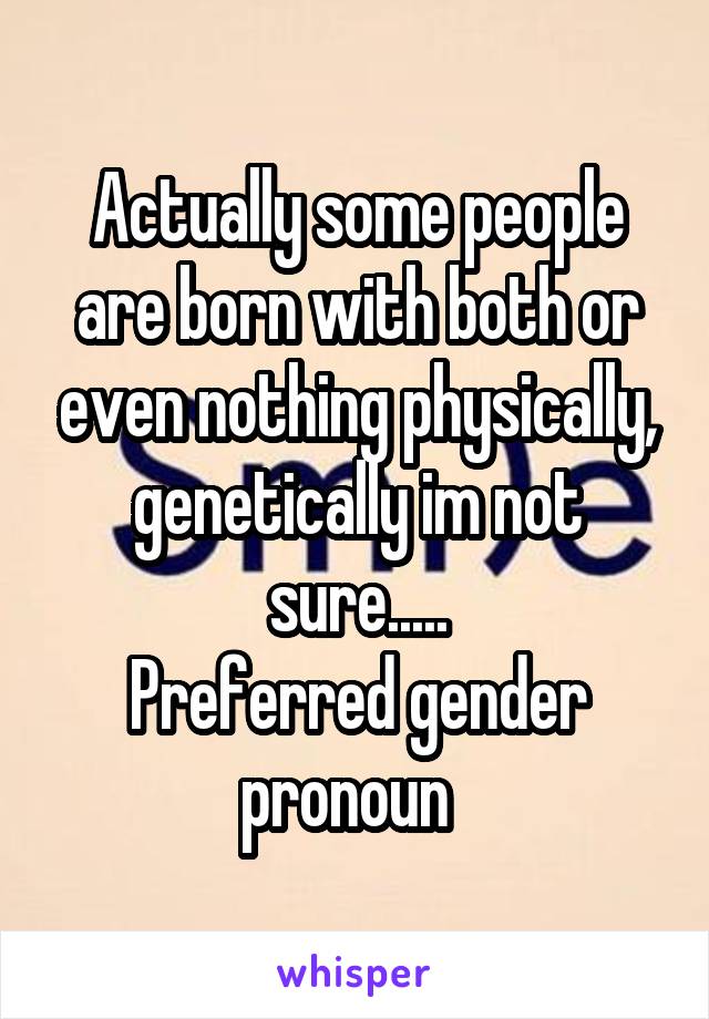 Actually some people are born with both or even nothing physically, genetically im not sure.....
Preferred gender pronoun  