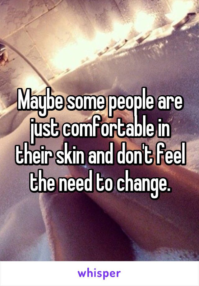 Maybe some people are just comfortable in their skin and don't feel the need to change.