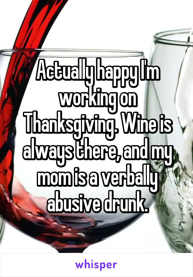 Actually happy I'm working on Thanksgiving. Wine is always there, and my mom is a verbally abusive drunk.