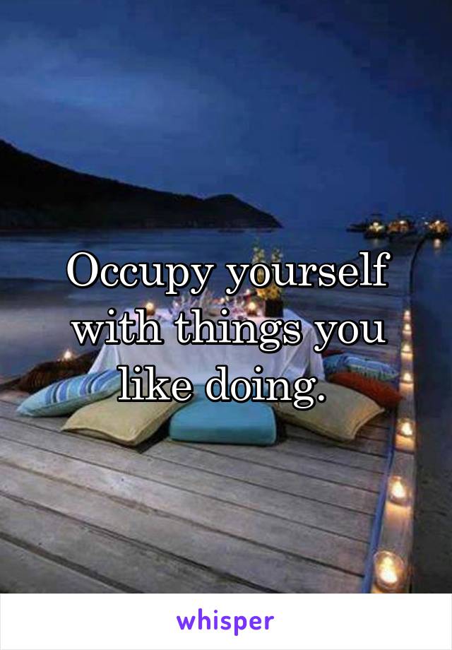 Occupy yourself with things you like doing. 