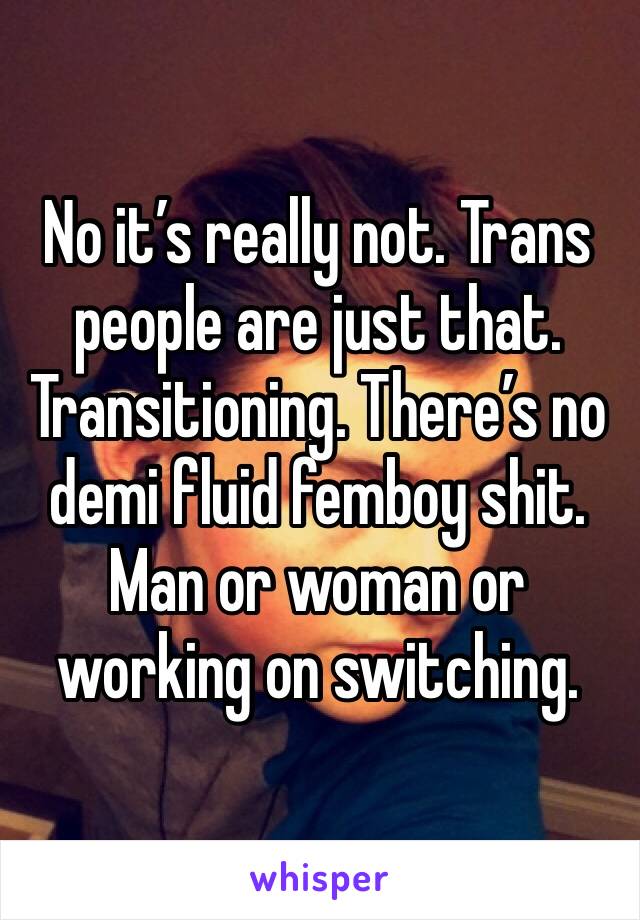 No it’s really not. Trans people are just that. Transitioning. There’s no demi fluid femboy shit. Man or woman or working on switching. 