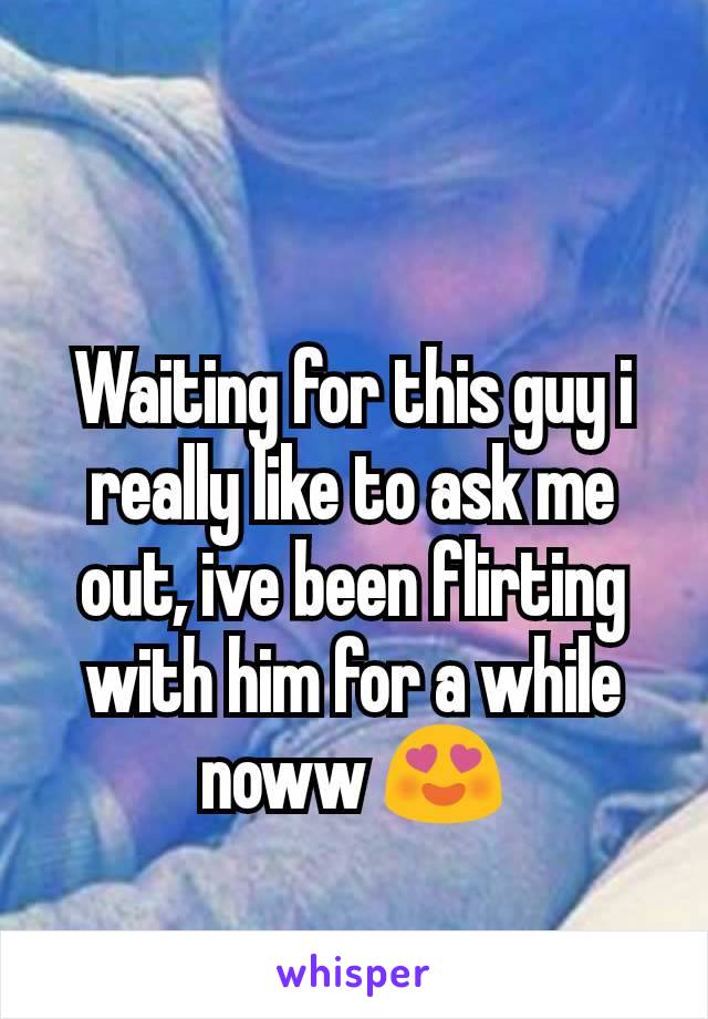 Waiting for this guy i really like to ask me out, ive been flirting with him for a while noww 😍