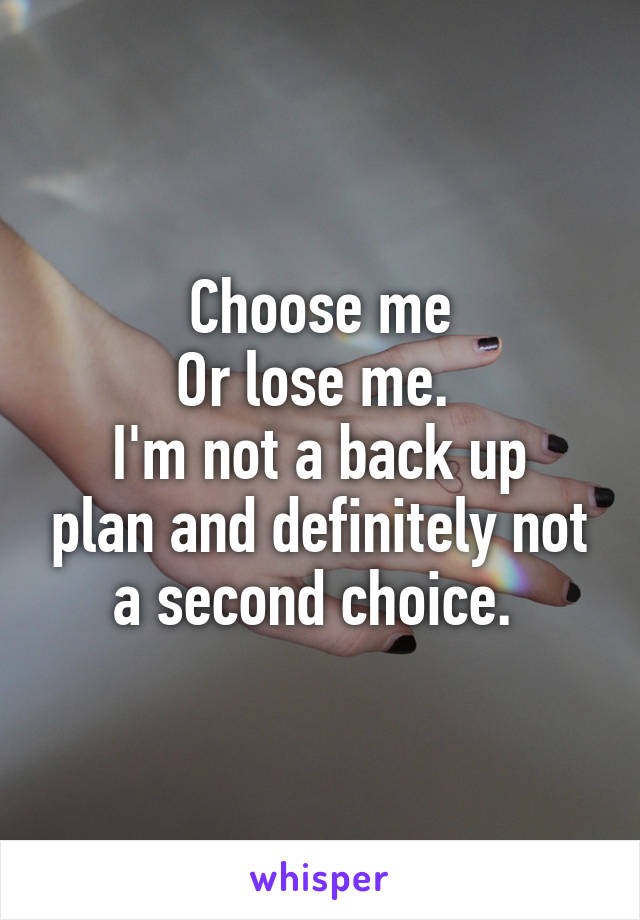 Choose me
Or lose me. 
I'm not a back up plan and definitely not a second choice. 