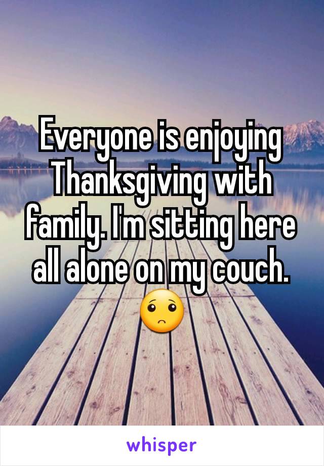 Everyone is enjoying Thanksgiving with family. I'm sitting here all alone on my couch.  ðŸ™�