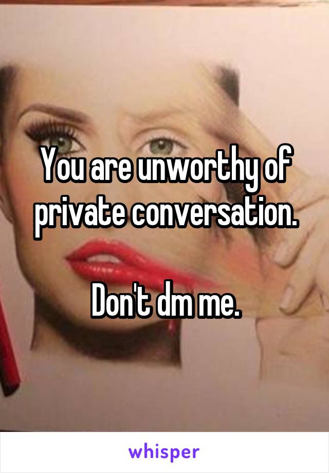 You are unworthy of private conversation.

Don't dm me.