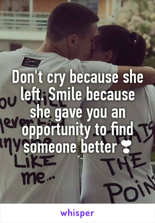 Don't cry because she left. Smile because she gave you an opportunity to find someone better ❣