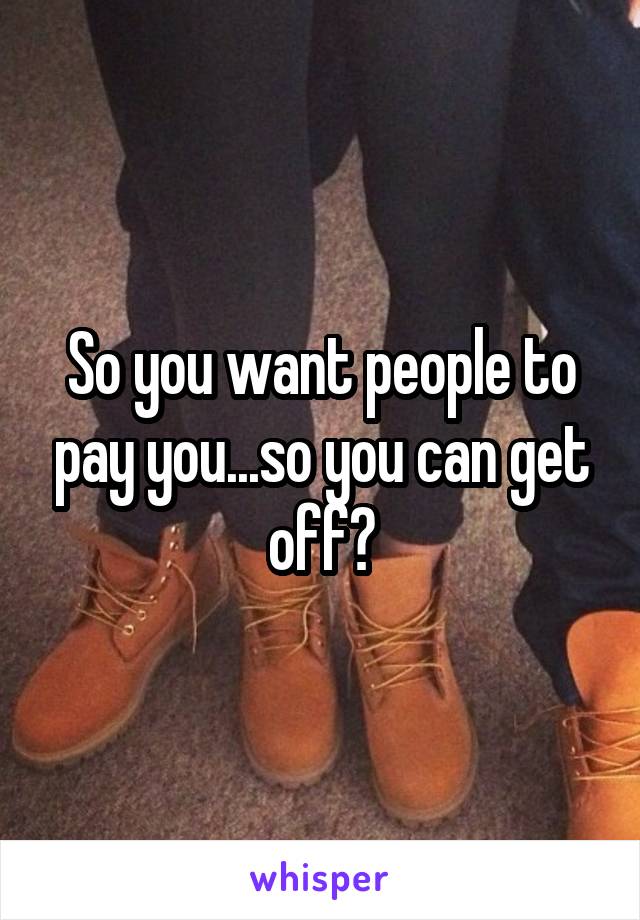So you want people to pay you...so you can get off?
