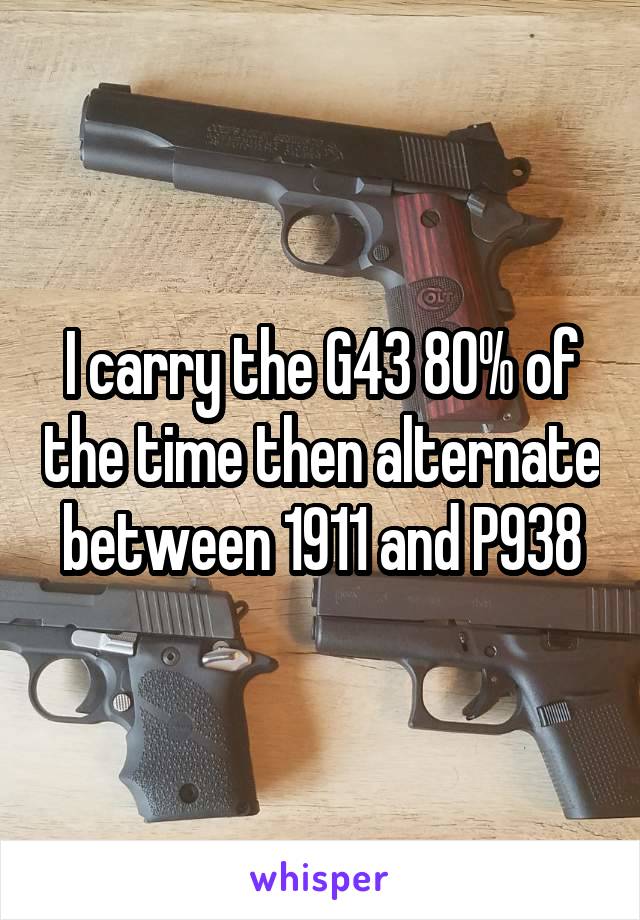 I carry the G43 80% of the time then alternate between 1911 and P938