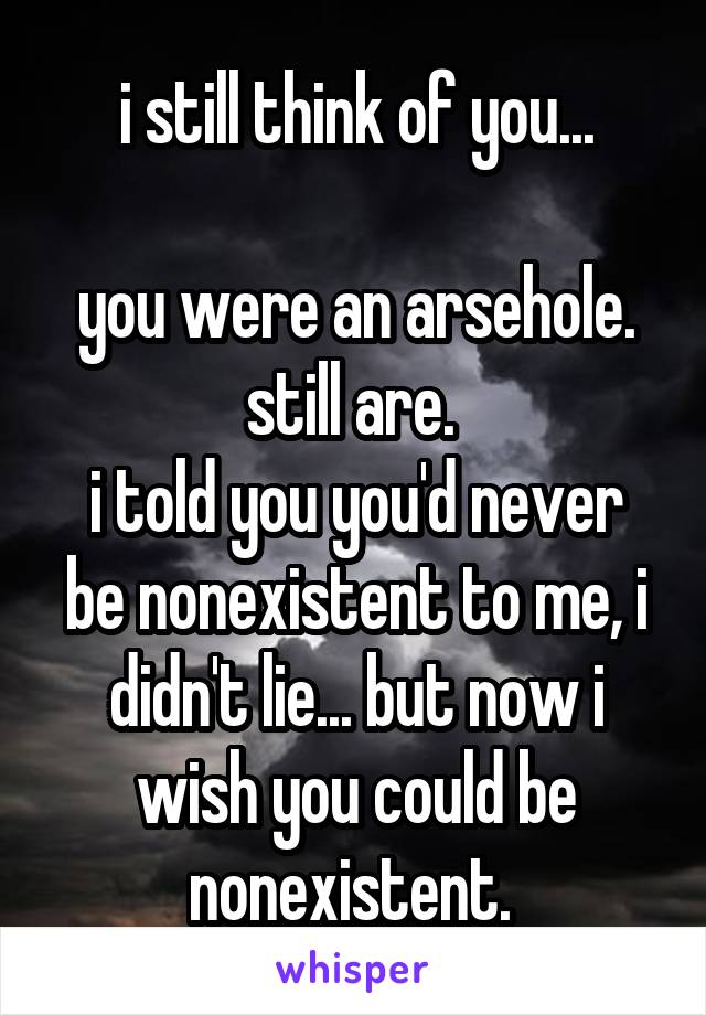 i still think of you...

you were an arsehole. still are. 
i told you you'd never be nonexistent to me, i didn't lie... but now i wish you could be nonexistent. 