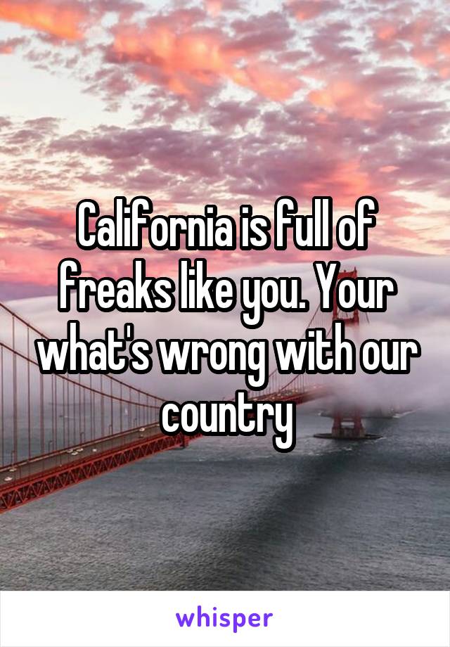 California is full of freaks like you. Your what's wrong with our country
