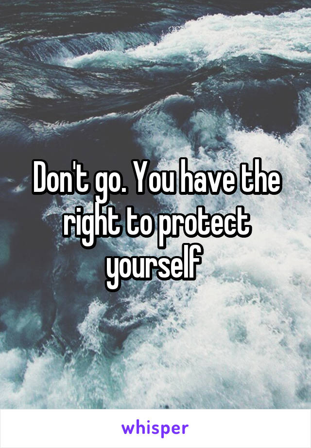 Don't go. You have the right to protect yourself 