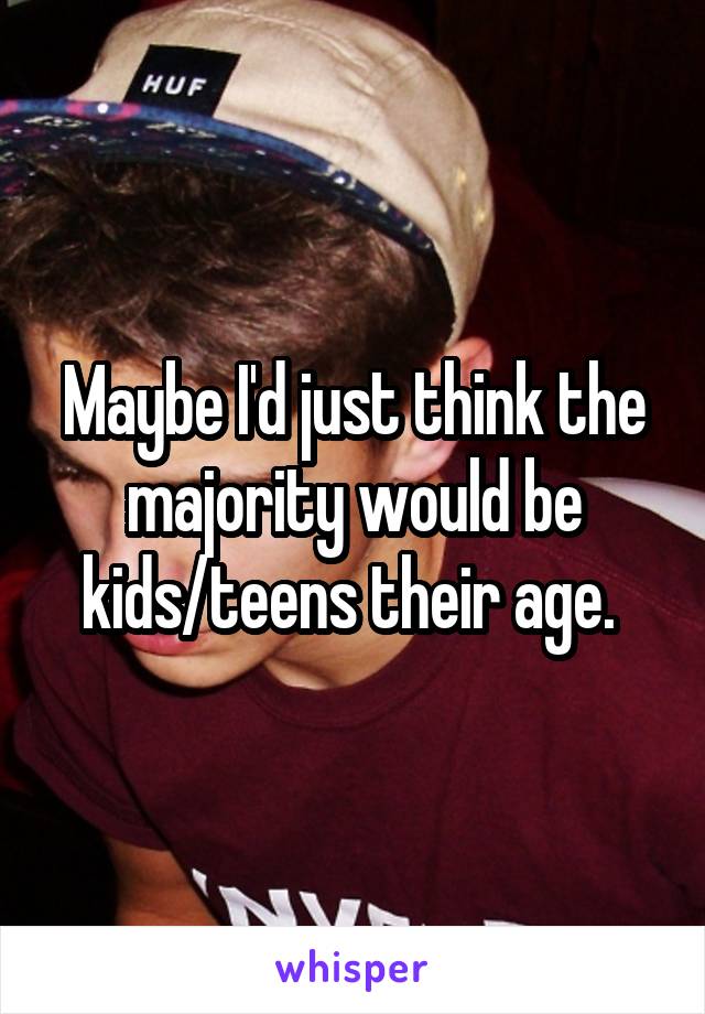 Maybe I'd just think the majority would be kids/teens their age. 