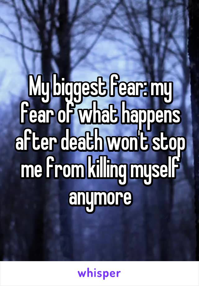 My biggest fear: my fear of what happens after death won't stop me from killing myself anymore