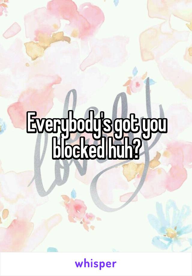 Everybody's got you blocked huh?