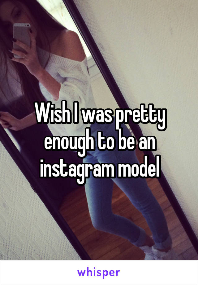 Wish I was pretty enough to be an instagram model
