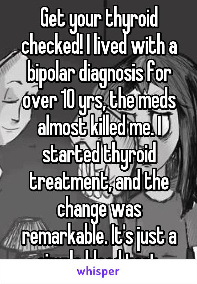 Get your thyroid checked! I lived with a bipolar diagnosis for over 10 yrs, the meds almost killed me. I started thyroid treatment, and the change was remarkable. It's just a simple blood test.