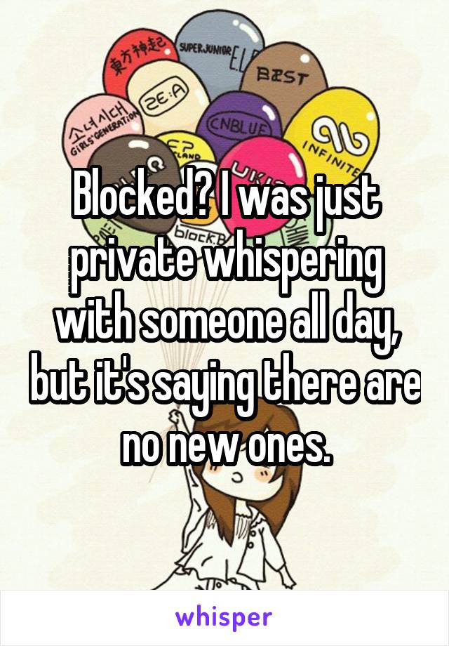 Blocked? I was just private whispering with someone all day, but it's saying there are no new ones.