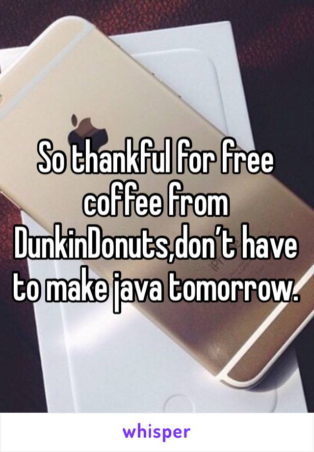 So thankful for free coffee from DunkinDonuts,don’t have to make java tomorrow. 