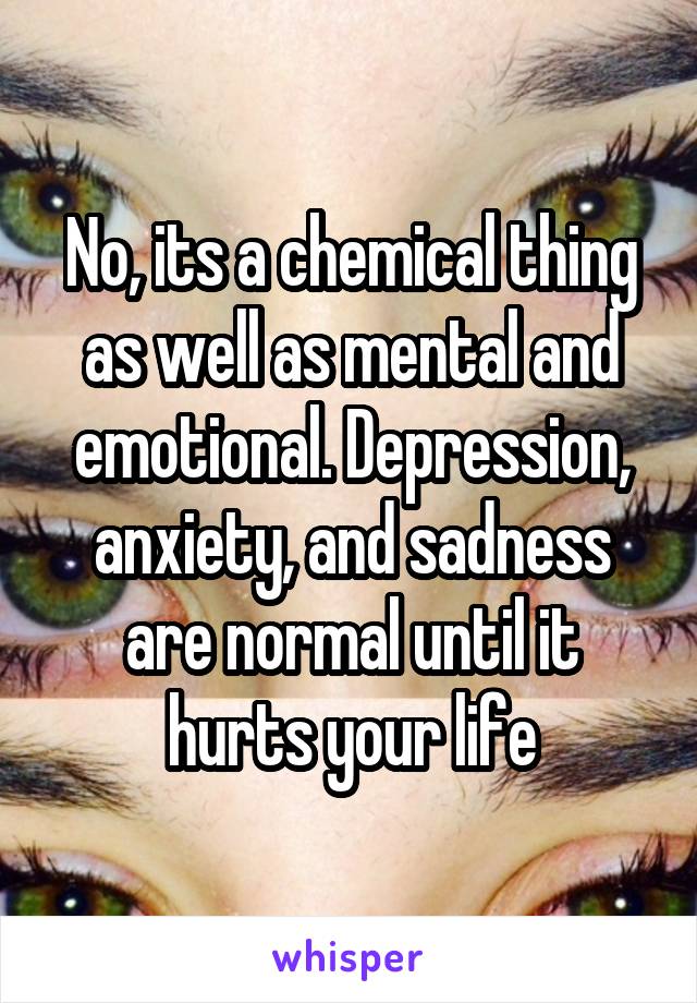 No, its a chemical thing as well as mental and emotional. Depression, anxiety, and sadness are normal until it hurts your life
